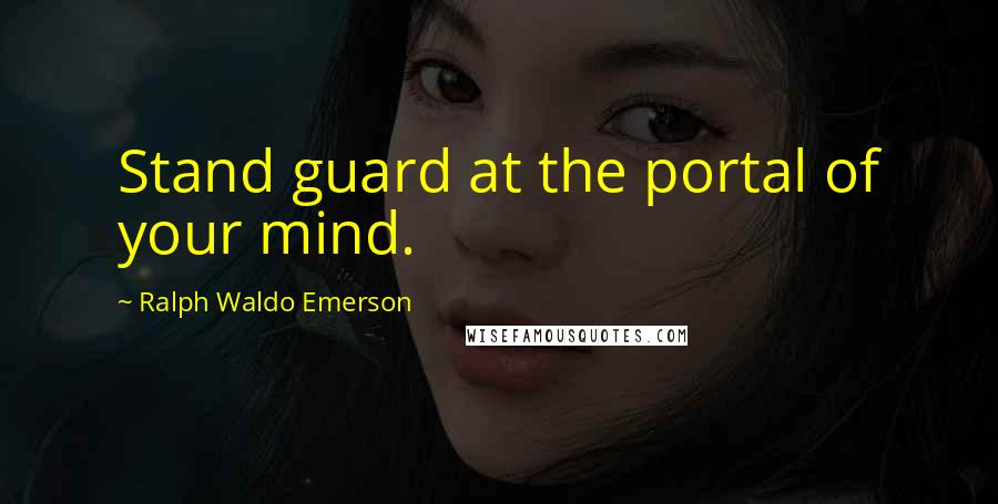 Ralph Waldo Emerson Quotes: Stand guard at the portal of your mind.