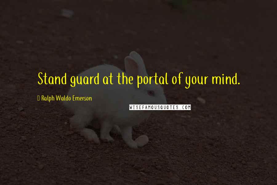 Ralph Waldo Emerson Quotes: Stand guard at the portal of your mind.