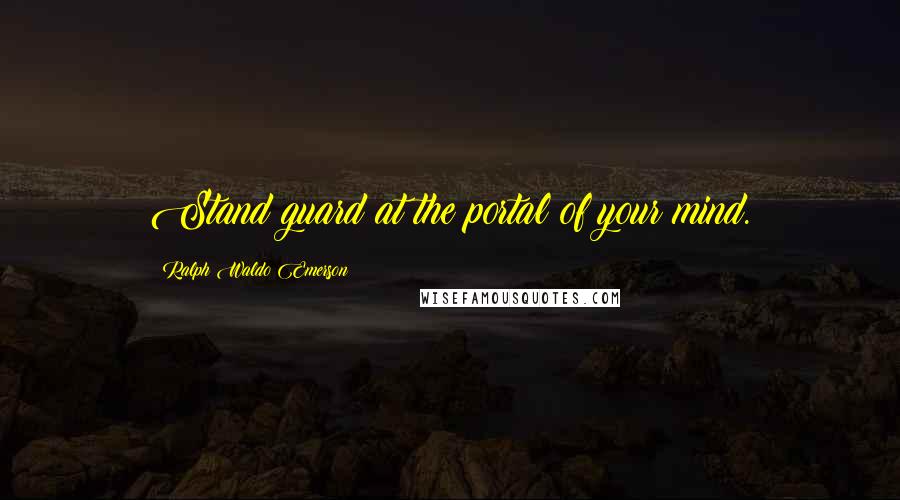 Ralph Waldo Emerson Quotes: Stand guard at the portal of your mind.
