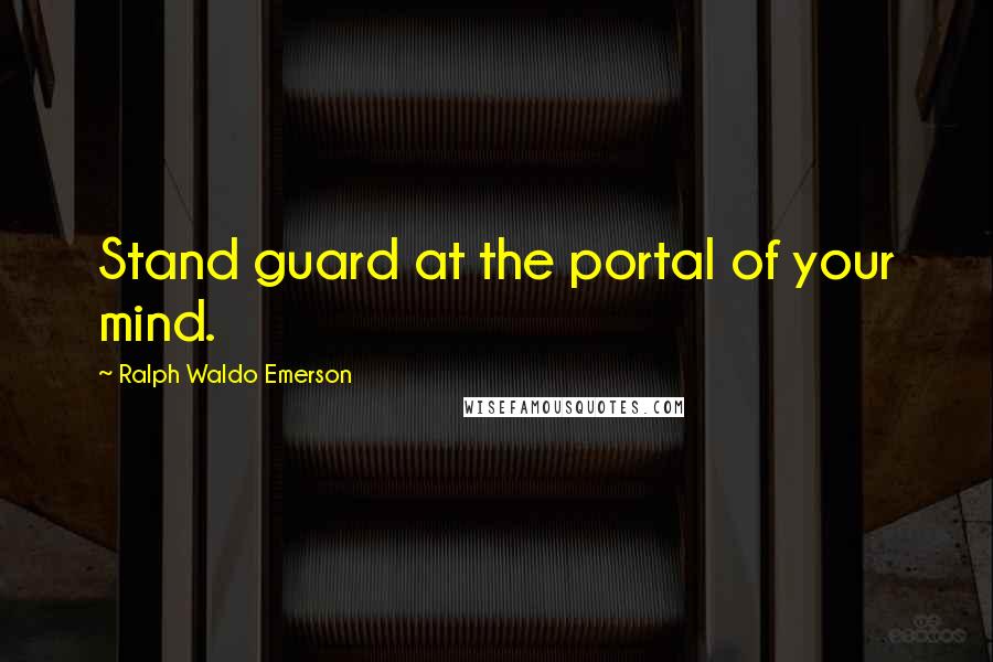 Ralph Waldo Emerson Quotes: Stand guard at the portal of your mind.