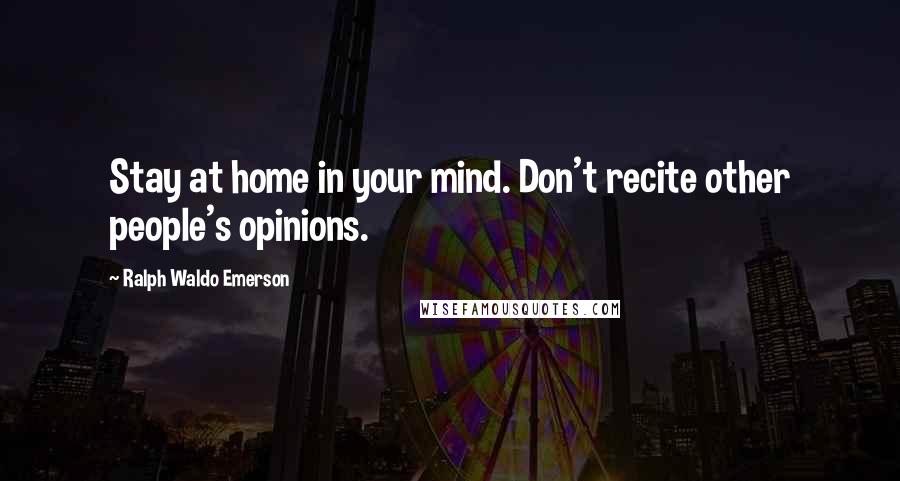 Ralph Waldo Emerson Quotes: Stay at home in your mind. Don't recite other people's opinions.