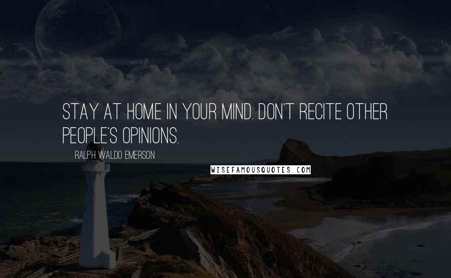 Ralph Waldo Emerson Quotes: Stay at home in your mind. Don't recite other people's opinions.