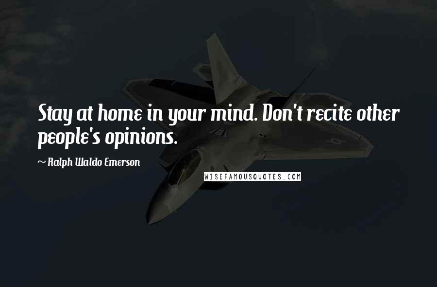 Ralph Waldo Emerson Quotes: Stay at home in your mind. Don't recite other people's opinions.