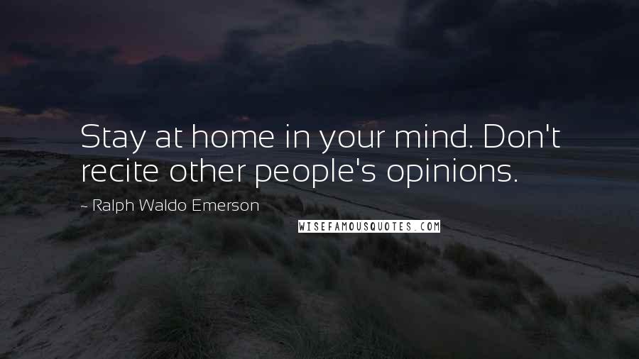 Ralph Waldo Emerson Quotes: Stay at home in your mind. Don't recite other people's opinions.