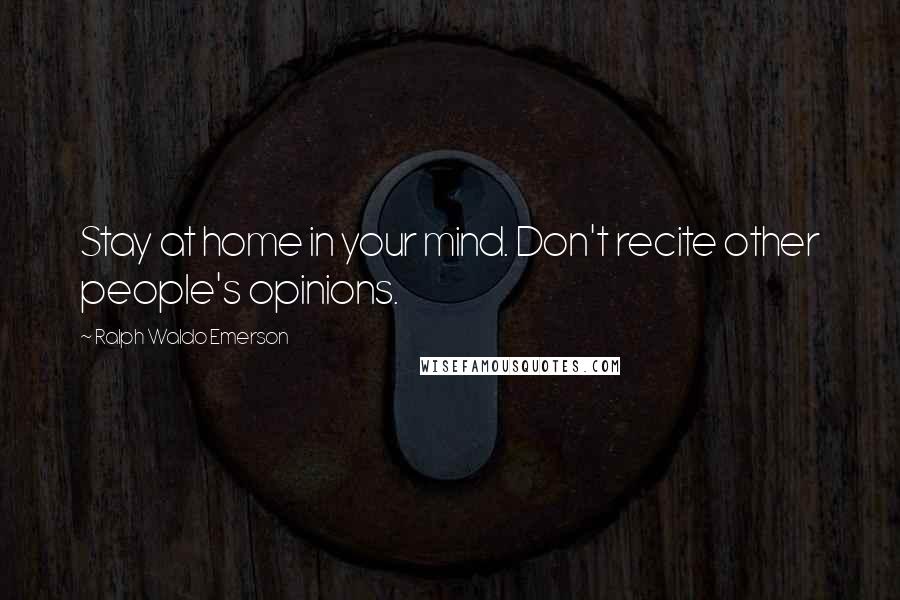 Ralph Waldo Emerson Quotes: Stay at home in your mind. Don't recite other people's opinions.