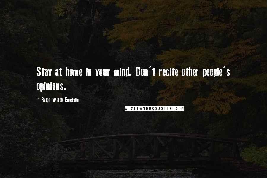 Ralph Waldo Emerson Quotes: Stay at home in your mind. Don't recite other people's opinions.