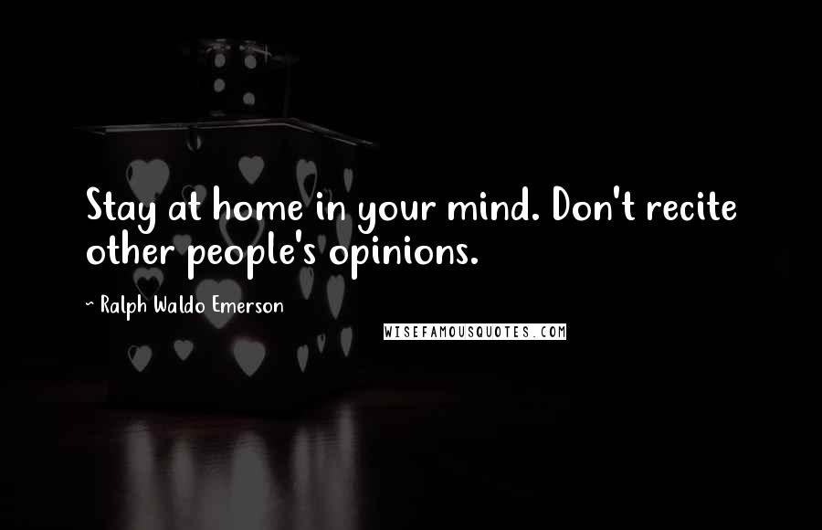 Ralph Waldo Emerson Quotes: Stay at home in your mind. Don't recite other people's opinions.