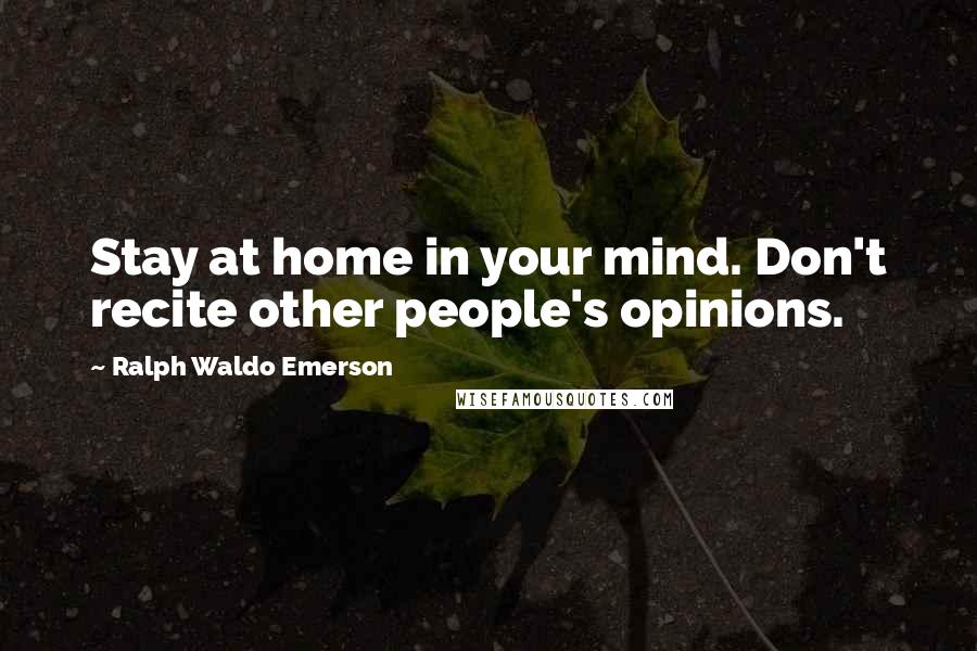 Ralph Waldo Emerson Quotes: Stay at home in your mind. Don't recite other people's opinions.