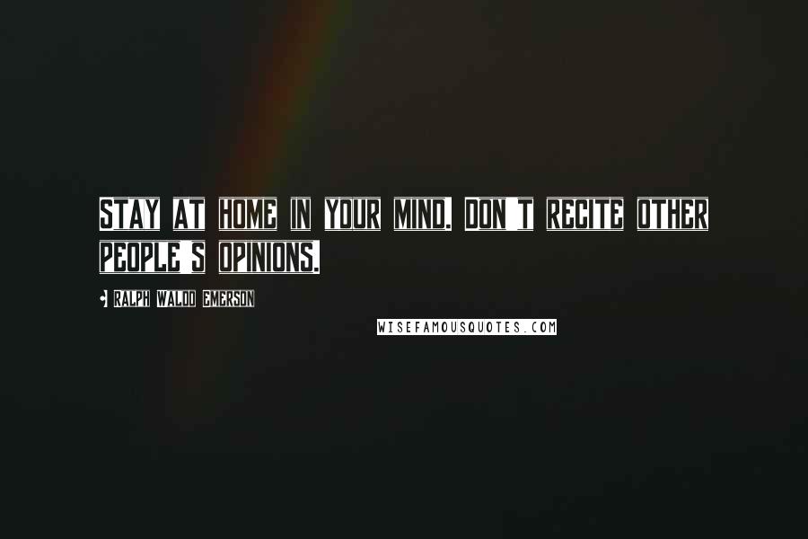 Ralph Waldo Emerson Quotes: Stay at home in your mind. Don't recite other people's opinions.