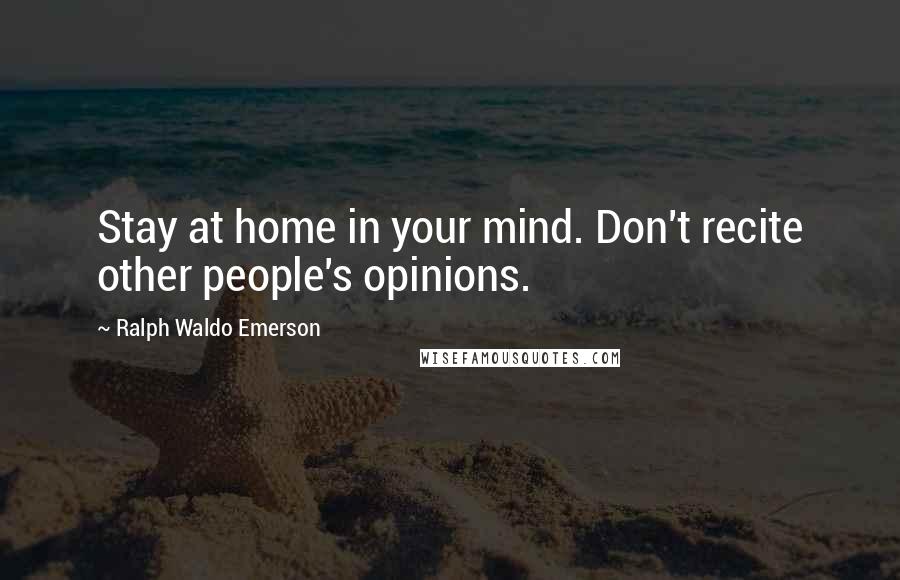 Ralph Waldo Emerson Quotes: Stay at home in your mind. Don't recite other people's opinions.