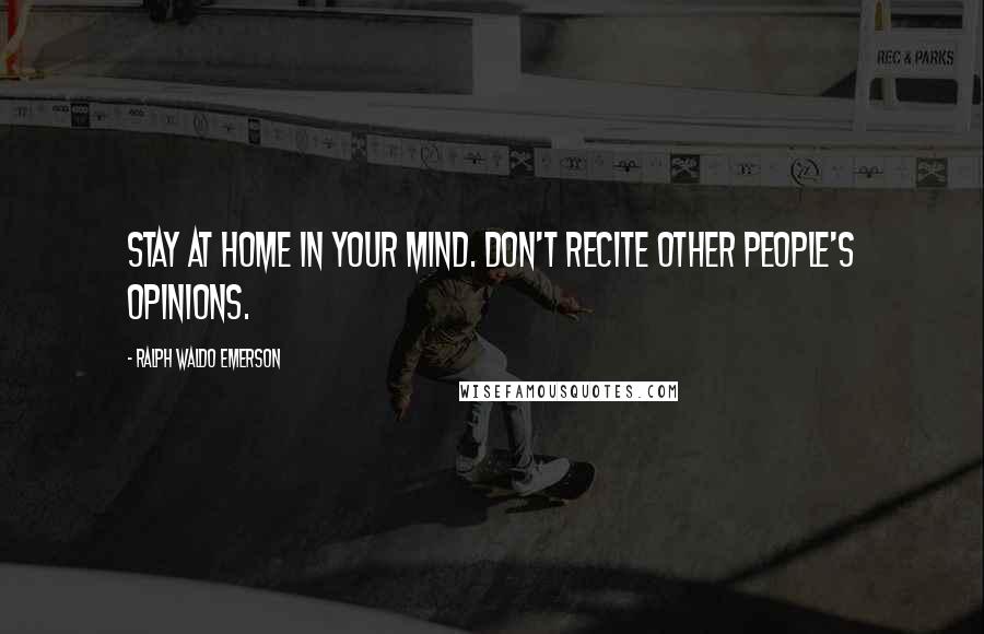 Ralph Waldo Emerson Quotes: Stay at home in your mind. Don't recite other people's opinions.