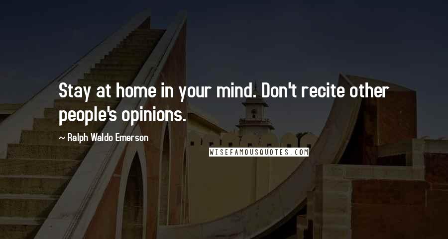 Ralph Waldo Emerson Quotes: Stay at home in your mind. Don't recite other people's opinions.