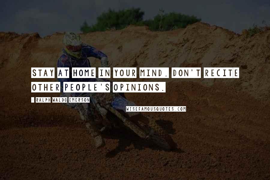 Ralph Waldo Emerson Quotes: Stay at home in your mind. Don't recite other people's opinions.