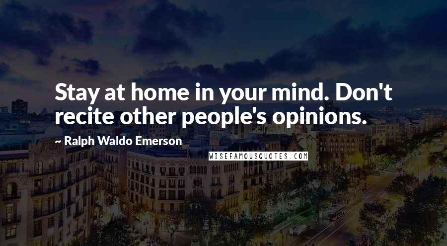 Ralph Waldo Emerson Quotes: Stay at home in your mind. Don't recite other people's opinions.