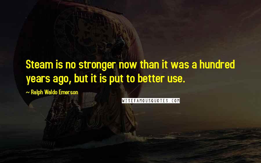 Ralph Waldo Emerson Quotes: Steam is no stronger now than it was a hundred years ago, but it is put to better use.