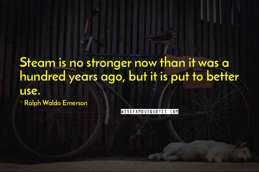Ralph Waldo Emerson Quotes: Steam is no stronger now than it was a hundred years ago, but it is put to better use.