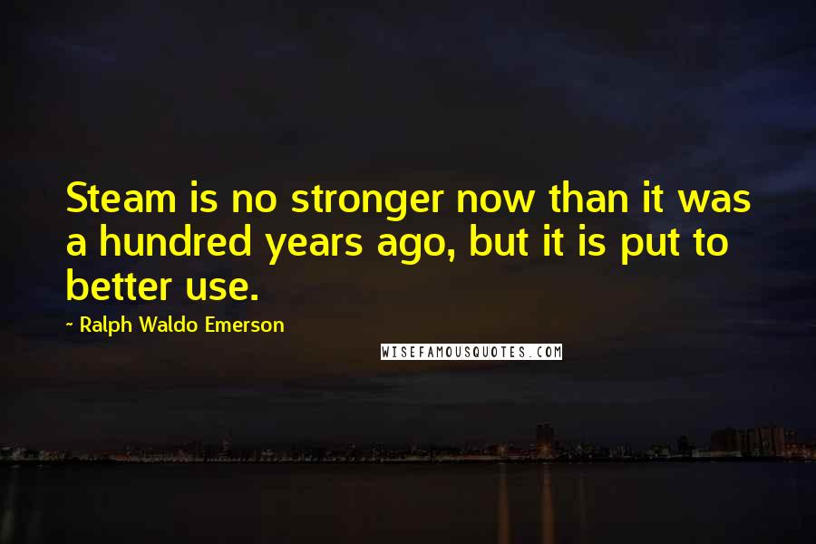 Ralph Waldo Emerson Quotes: Steam is no stronger now than it was a hundred years ago, but it is put to better use.
