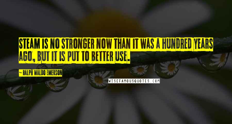 Ralph Waldo Emerson Quotes: Steam is no stronger now than it was a hundred years ago, but it is put to better use.