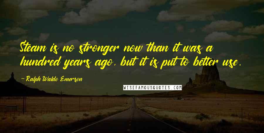 Ralph Waldo Emerson Quotes: Steam is no stronger now than it was a hundred years ago, but it is put to better use.