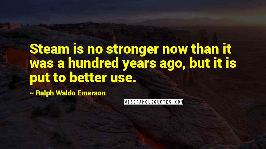 Ralph Waldo Emerson Quotes: Steam is no stronger now than it was a hundred years ago, but it is put to better use.