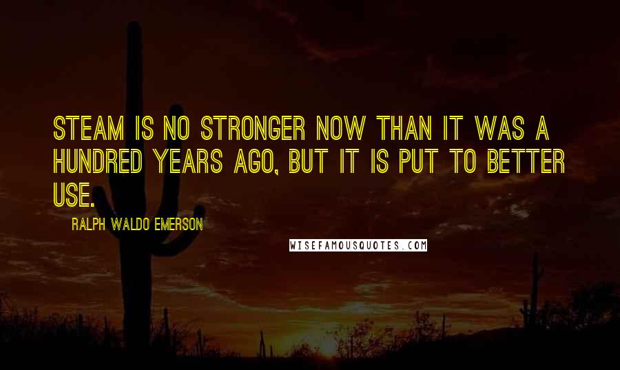 Ralph Waldo Emerson Quotes: Steam is no stronger now than it was a hundred years ago, but it is put to better use.
