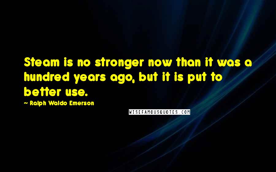 Ralph Waldo Emerson Quotes: Steam is no stronger now than it was a hundred years ago, but it is put to better use.