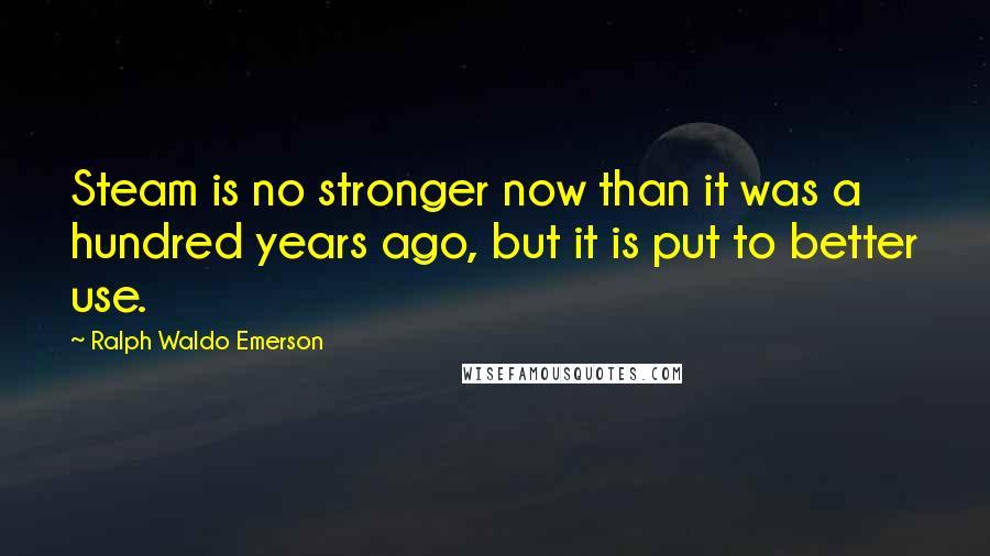 Ralph Waldo Emerson Quotes: Steam is no stronger now than it was a hundred years ago, but it is put to better use.