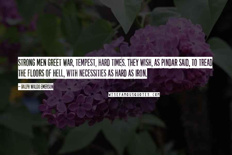 Ralph Waldo Emerson Quotes: Strong men greet war, tempest, hard times. They wish, as Pindar said, to tread the floors of hell, with necessities as hard as iron.