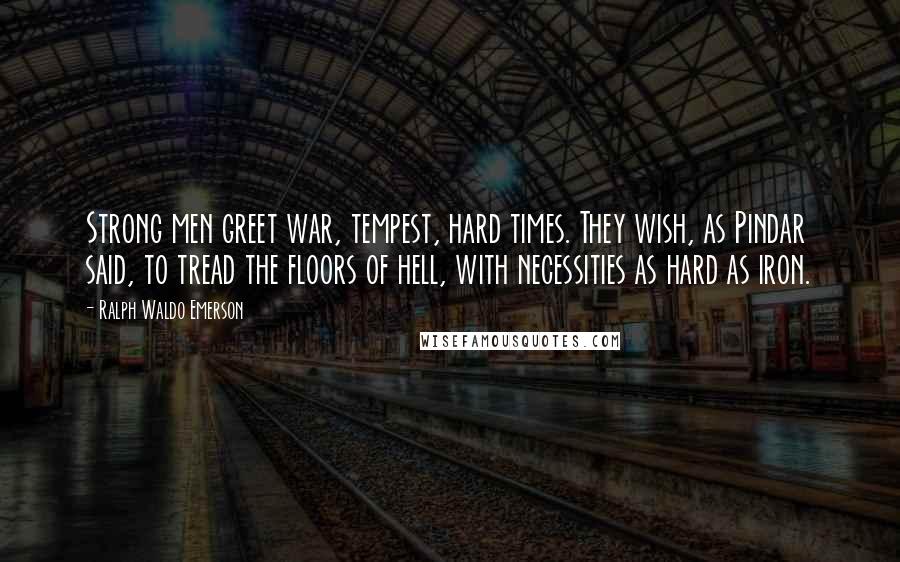 Ralph Waldo Emerson Quotes: Strong men greet war, tempest, hard times. They wish, as Pindar said, to tread the floors of hell, with necessities as hard as iron.