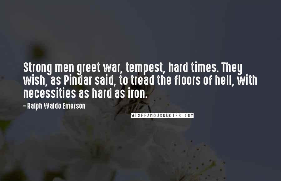 Ralph Waldo Emerson Quotes: Strong men greet war, tempest, hard times. They wish, as Pindar said, to tread the floors of hell, with necessities as hard as iron.