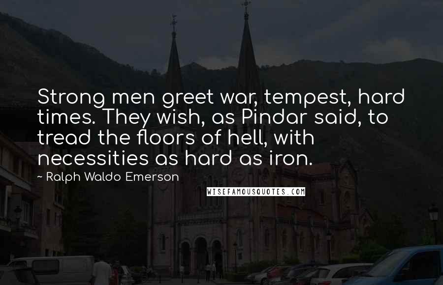 Ralph Waldo Emerson Quotes: Strong men greet war, tempest, hard times. They wish, as Pindar said, to tread the floors of hell, with necessities as hard as iron.