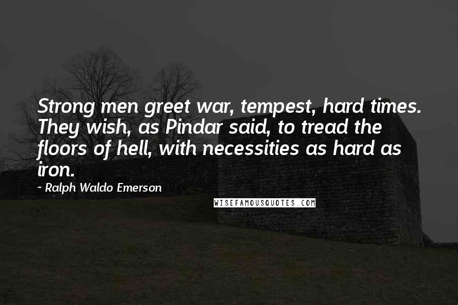 Ralph Waldo Emerson Quotes: Strong men greet war, tempest, hard times. They wish, as Pindar said, to tread the floors of hell, with necessities as hard as iron.