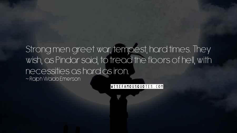 Ralph Waldo Emerson Quotes: Strong men greet war, tempest, hard times. They wish, as Pindar said, to tread the floors of hell, with necessities as hard as iron.