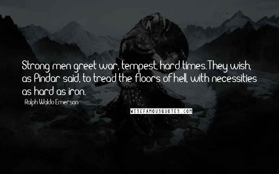 Ralph Waldo Emerson Quotes: Strong men greet war, tempest, hard times. They wish, as Pindar said, to tread the floors of hell, with necessities as hard as iron.