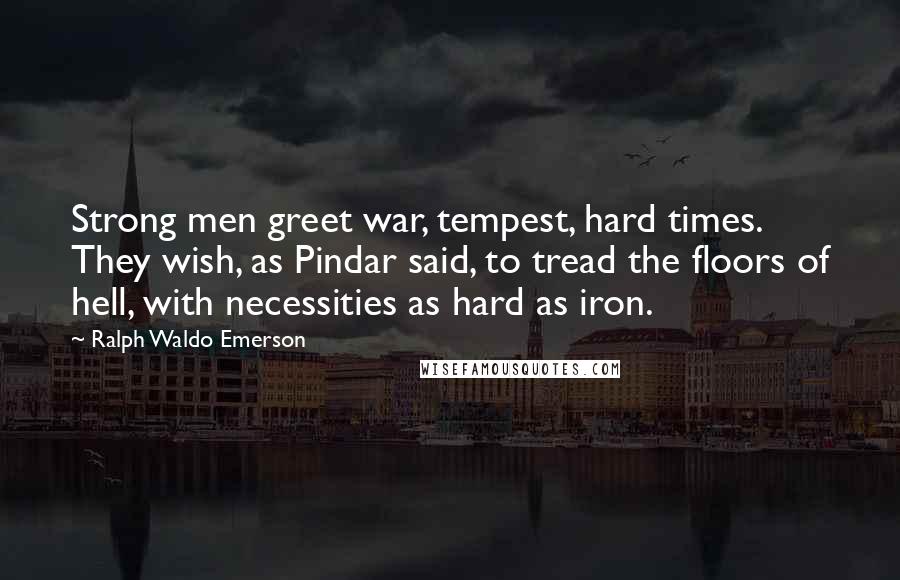 Ralph Waldo Emerson Quotes: Strong men greet war, tempest, hard times. They wish, as Pindar said, to tread the floors of hell, with necessities as hard as iron.