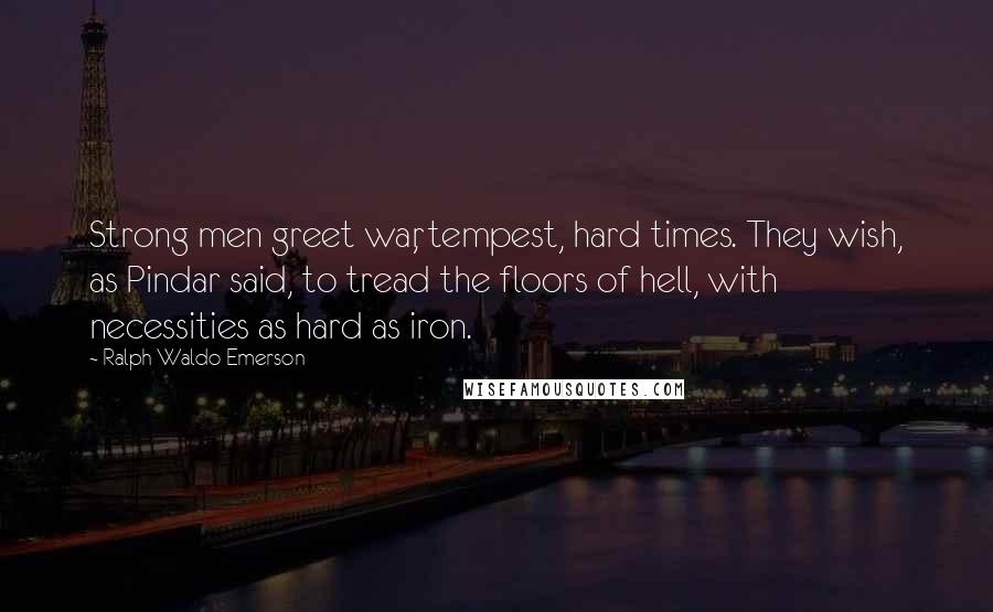 Ralph Waldo Emerson Quotes: Strong men greet war, tempest, hard times. They wish, as Pindar said, to tread the floors of hell, with necessities as hard as iron.