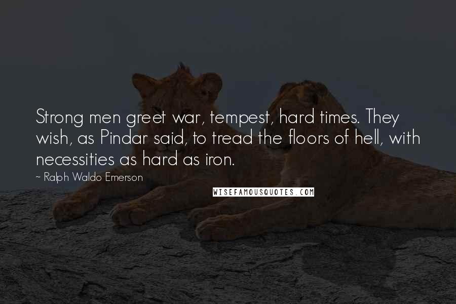 Ralph Waldo Emerson Quotes: Strong men greet war, tempest, hard times. They wish, as Pindar said, to tread the floors of hell, with necessities as hard as iron.