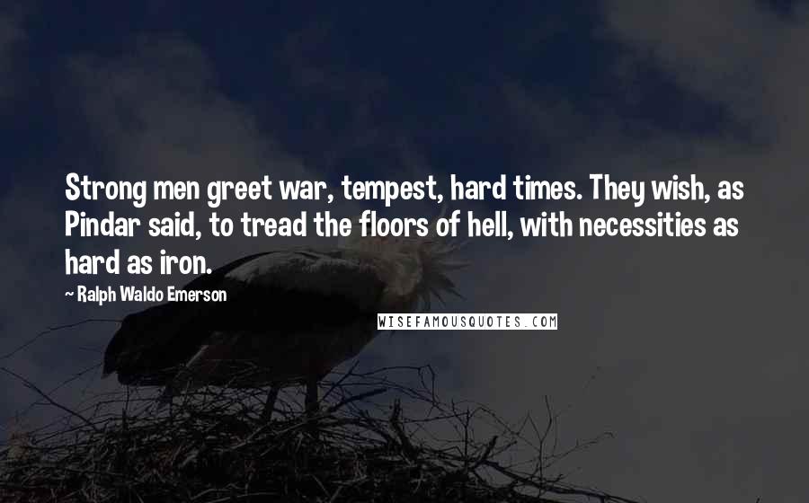 Ralph Waldo Emerson Quotes: Strong men greet war, tempest, hard times. They wish, as Pindar said, to tread the floors of hell, with necessities as hard as iron.