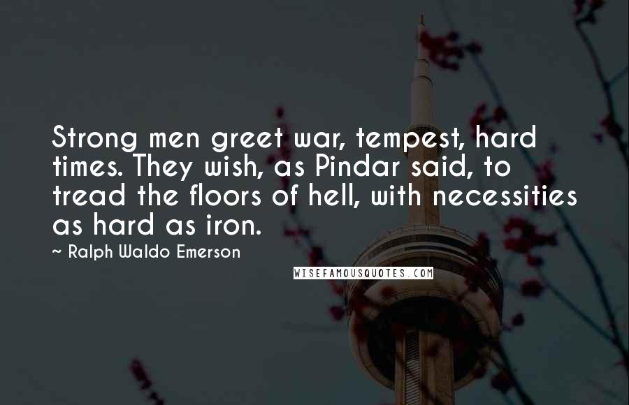 Ralph Waldo Emerson Quotes: Strong men greet war, tempest, hard times. They wish, as Pindar said, to tread the floors of hell, with necessities as hard as iron.