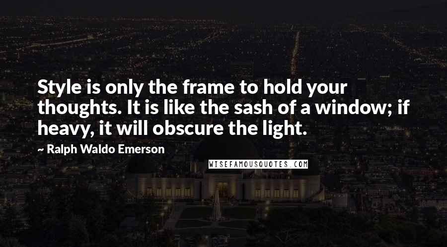 Ralph Waldo Emerson Quotes: Style is only the frame to hold your thoughts. It is like the sash of a window; if heavy, it will obscure the light.