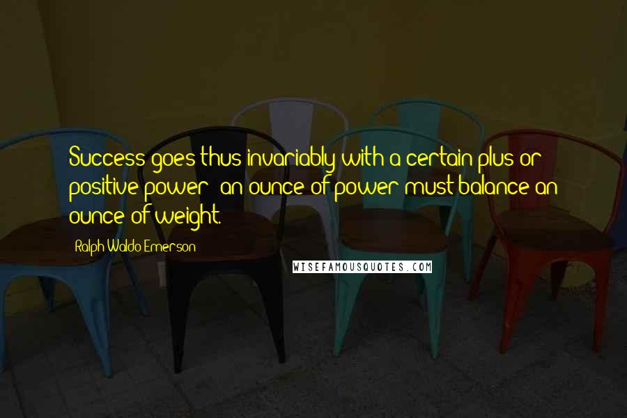 Ralph Waldo Emerson Quotes: Success goes thus invariably with a certain plus or positive power: an ounce of power must balance an ounce of weight.