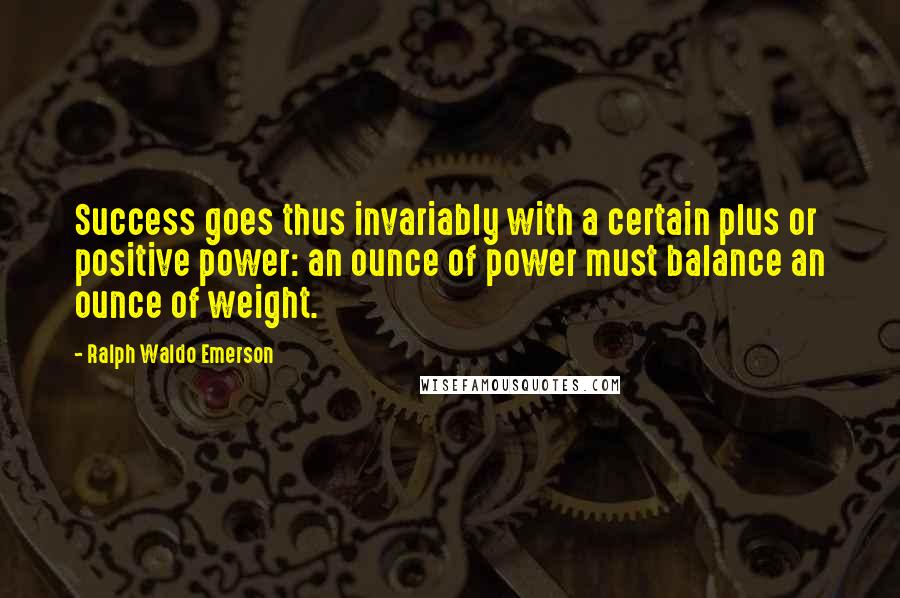 Ralph Waldo Emerson Quotes: Success goes thus invariably with a certain plus or positive power: an ounce of power must balance an ounce of weight.