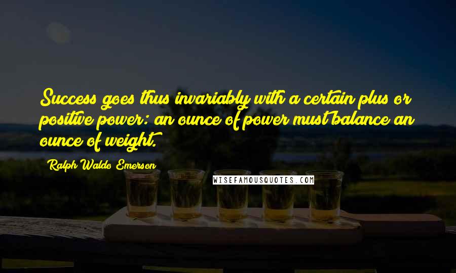 Ralph Waldo Emerson Quotes: Success goes thus invariably with a certain plus or positive power: an ounce of power must balance an ounce of weight.