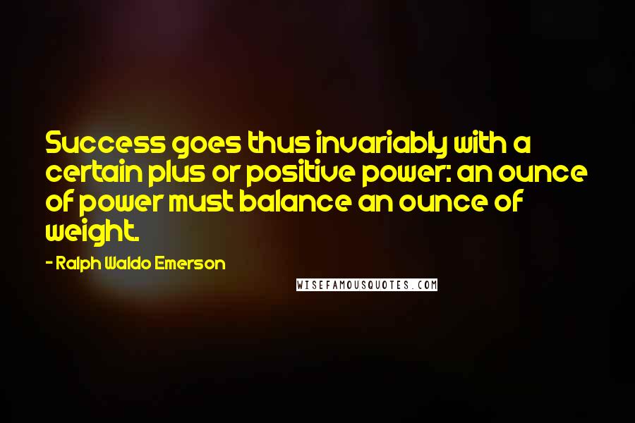 Ralph Waldo Emerson Quotes: Success goes thus invariably with a certain plus or positive power: an ounce of power must balance an ounce of weight.