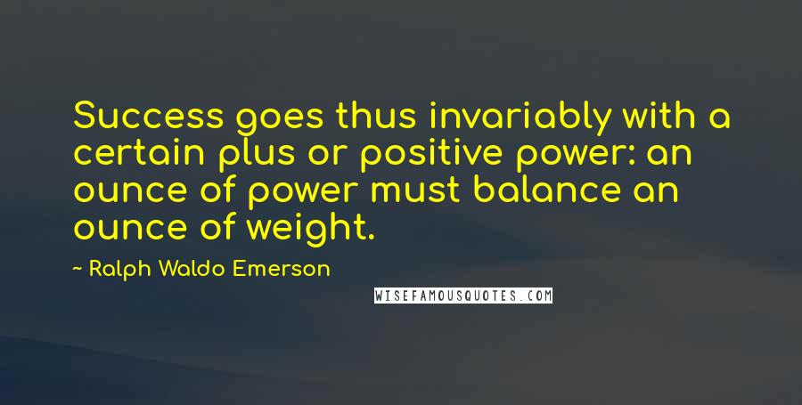 Ralph Waldo Emerson Quotes: Success goes thus invariably with a certain plus or positive power: an ounce of power must balance an ounce of weight.