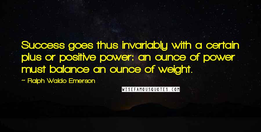 Ralph Waldo Emerson Quotes: Success goes thus invariably with a certain plus or positive power: an ounce of power must balance an ounce of weight.