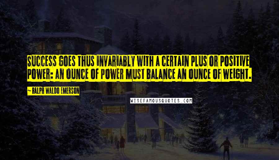 Ralph Waldo Emerson Quotes: Success goes thus invariably with a certain plus or positive power: an ounce of power must balance an ounce of weight.