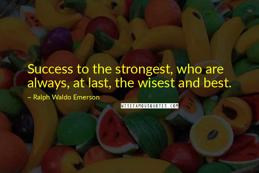 Ralph Waldo Emerson Quotes: Success to the strongest, who are always, at last, the wisest and best.