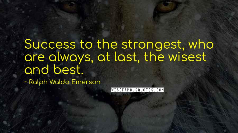 Ralph Waldo Emerson Quotes: Success to the strongest, who are always, at last, the wisest and best.