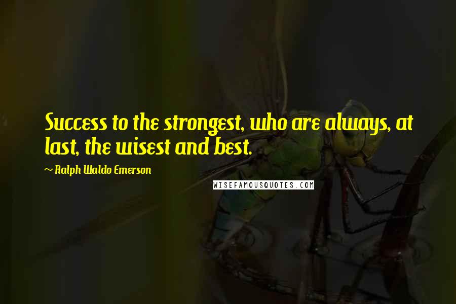 Ralph Waldo Emerson Quotes: Success to the strongest, who are always, at last, the wisest and best.